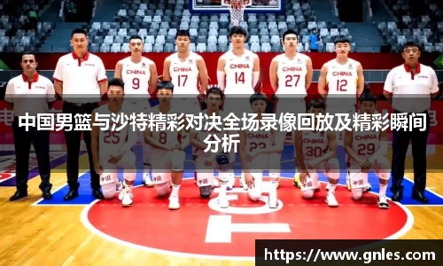 中国男篮与沙特精彩对决全场录像回放及精彩瞬间分析