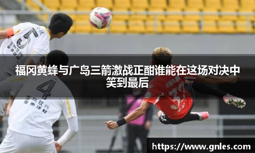 福冈黄蜂与广岛三箭激战正酣谁能在这场对决中笑到最后