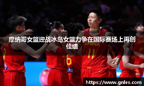 摩纳哥女篮迎战冰岛女篮力争在国际赛场上再创佳绩